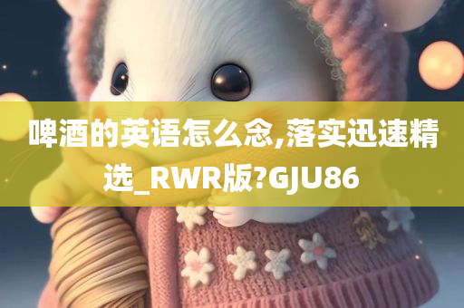 啤酒的英语怎么念,落实迅速精选_RWR版?GJU86