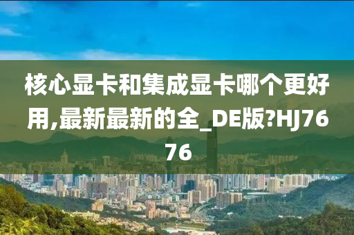 核心显卡和集成显卡哪个更好用,最新最新的全_DE版?HJ7676