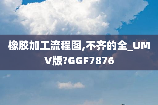 橡胶加工流程图,不齐的全_UMV版?GGF7876