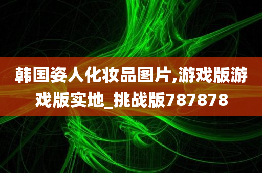 韩国姿人化妆品图片,游戏版游戏版实地_挑战版787878