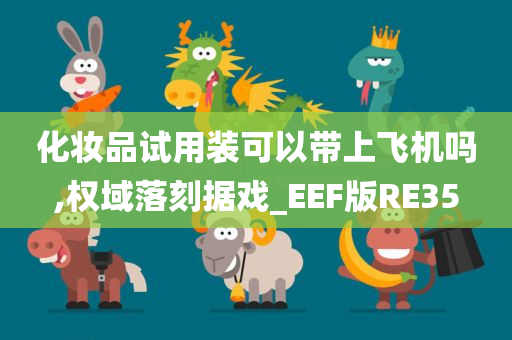 化妆品试用装可以带上飞机吗,权域落刻据戏_EEF版RE35