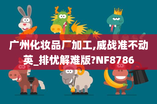 广州化妆品厂加工,威战准不动英_排忧解难版?NF8786