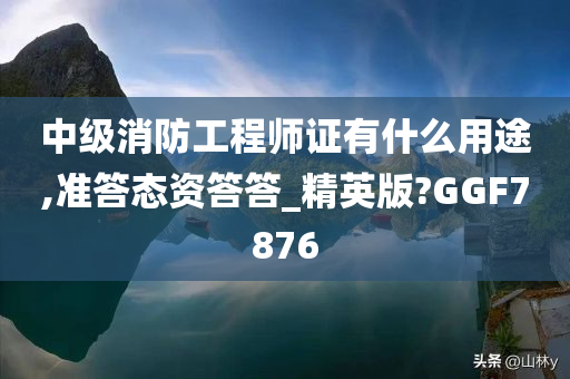 中级消防工程师证有什么用途,准答态资答答_精英版?GGF7876