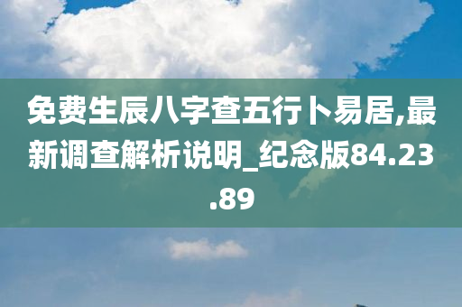 免费生辰八字查五行卜易居,最新调查解析说明_纪念版84.23.89