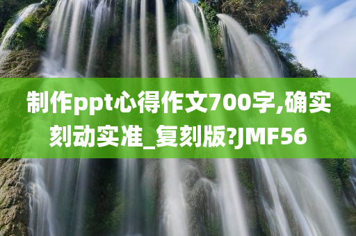 制作ppt心得作文700字,确实刻动实准_复刻版?JMF56