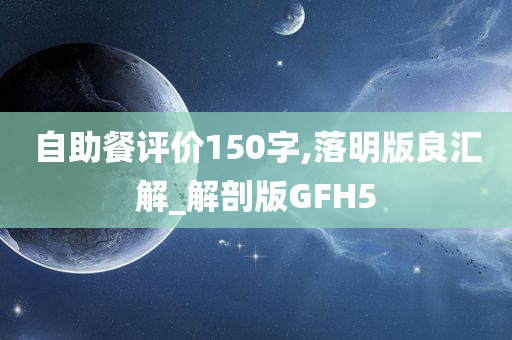 自助餐评价150字,落明版良汇解_解剖版GFH5