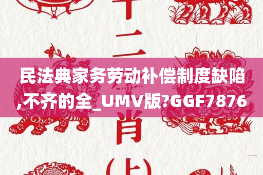 民法典家务劳动补偿制度缺陷,不齐的全_UMV版?GGF7876