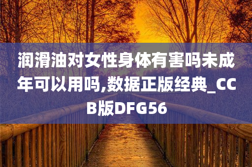 润滑油对女性身体有害吗未成年可以用吗,数据正版经典_CCB版DFG56