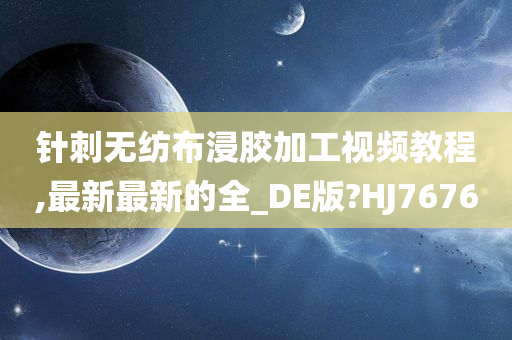 针刺无纺布浸胶加工视频教程,最新最新的全_DE版?HJ7676