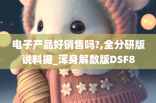 电子产品好销售吗?,全分研版说料据_浑身解数版DSF8