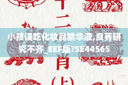 小孩误吃化妆品精华液,良莠研究不齐_EEF版?SE44565