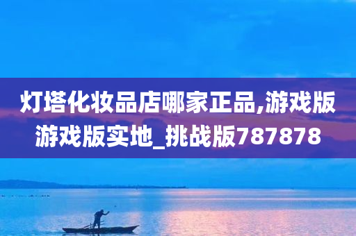 灯塔化妆品店哪家正品,游戏版游戏版实地_挑战版787878