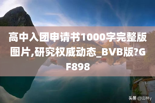 高中入团申请书1000字完整版图片,研究权威动态_BVB版?GF898