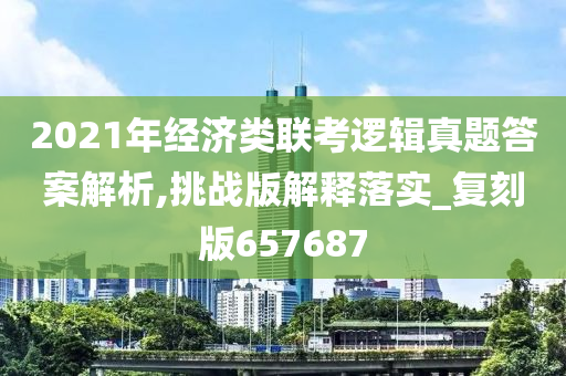 2021年经济类联考逻辑真题答案解析,挑战版解释落实_复刻版657687