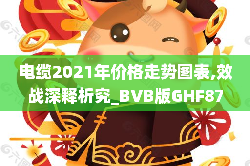 电缆2021年价格走势图表,效战深释析究_BVB版GHF87