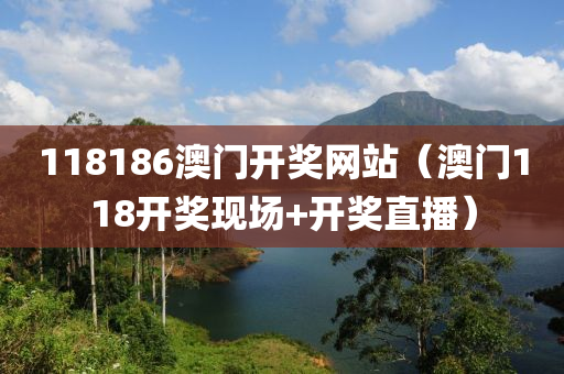 118186澳门开奖网站（澳门118开奖现场+开奖直播）