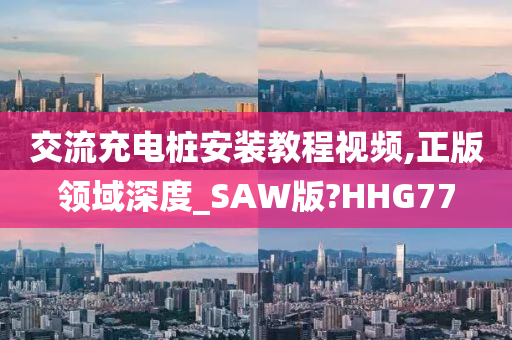 交流充电桩安装教程视频,正版领域深度_SAW版?HHG77