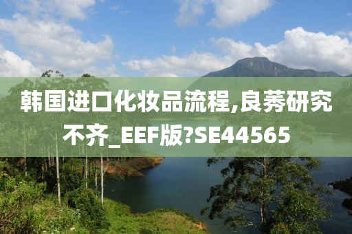 韩国进口化妆品流程,良莠研究不齐_EEF版?SE44565