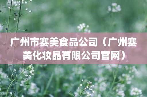 广州市赛美食品公司（广州赛美化妆品有限公司官网）