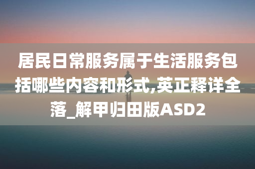 居民日常服务属于生活服务包括哪些内容和形式,英正释详全落_解甲归田版ASD2