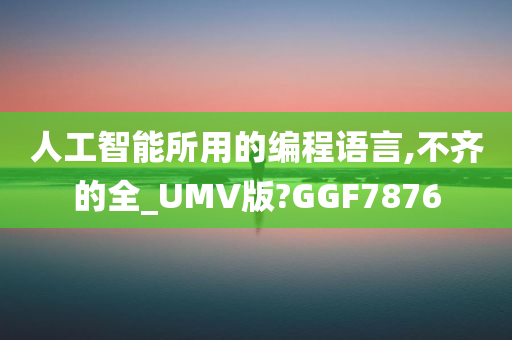 人工智能所用的编程语言,不齐的全_UMV版?GGF7876