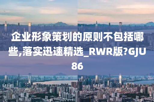 企业形象策划的原则不包括哪些,落实迅速精选_RWR版?GJU86