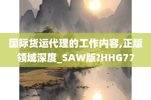 国际货运代理的工作内容,正版领域深度_SAW版?HHG77