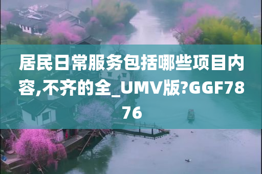 居民日常服务包括哪些项目内容,不齐的全_UMV版?GGF7876