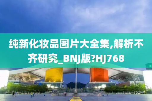 纯新化妆品图片大全集,解析不齐研究_BNJ版?HJ768