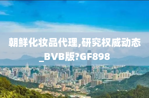 朝鲜化妆品代理,研究权威动态_BVB版?GF898