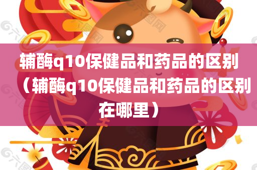 辅酶q10保健品和药品的区别（辅酶q10保健品和药品的区别在哪里）