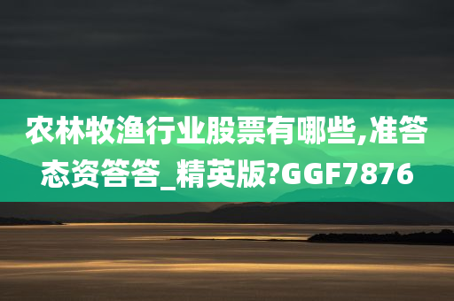 农林牧渔行业股票有哪些,准答态资答答_精英版?GGF7876