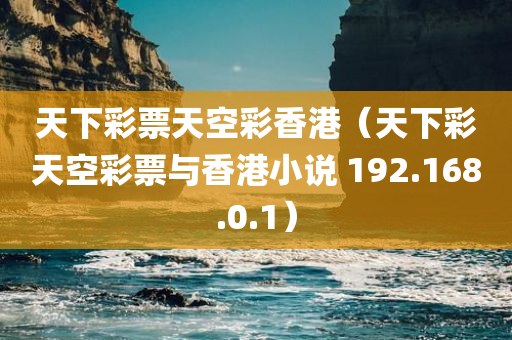 天下彩票天空彩香港（天下彩天空彩票与香港小说 192.168.0.1）