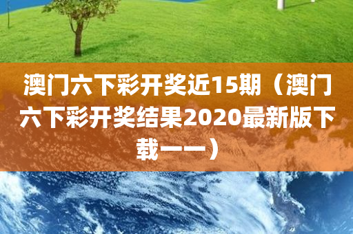 澳门六下彩开奖近15期（澳门六下彩开奖结果2020最新版下载一一）