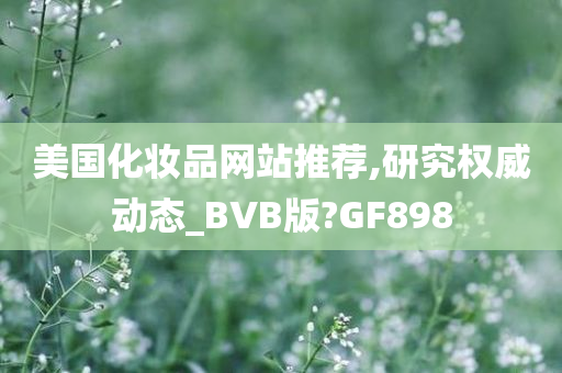 美国化妆品网站推荐,研究权威动态_BVB版?GF898