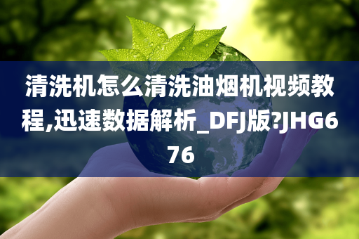 清洗机怎么清洗油烟机视频教程,迅速数据解析_DFJ版?JHG676