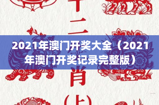 2021年澳门开奖大全（2021年澳门开奖记录完整版）