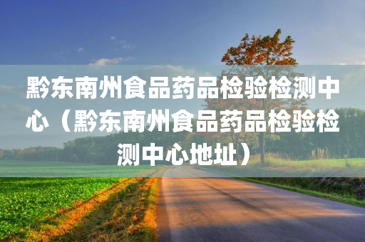 黔东南州食品药品检验检测中心（黔东南州食品药品检验检测中心地址）