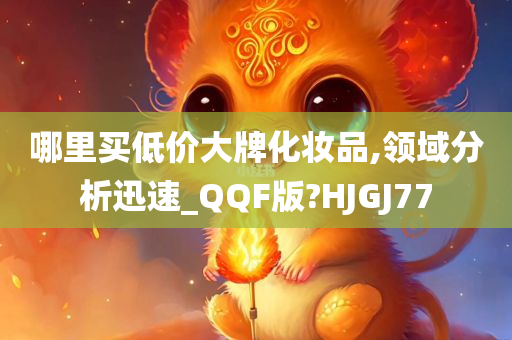 哪里买低价大牌化妆品,领域分析迅速_QQF版?HJGJ77