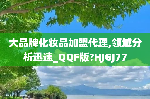 大品牌化妆品加盟代理,领域分析迅速_QQF版?HJGJ77