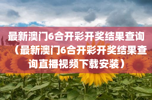 最新澳门6合开彩开奖结果查询（最新澳门6合开彩开奖结果查询直播视频下载安装）