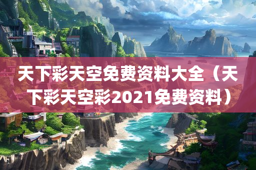 天下彩天空免费资料大全（天下彩天空彩2021免费资料）