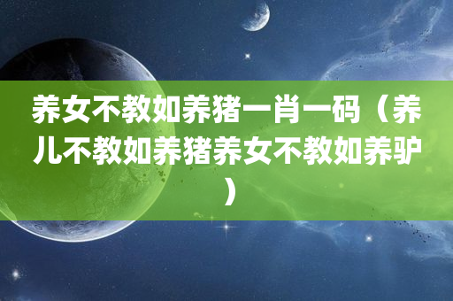 养女不教如养猪一肖一码（养儿不教如养猪养女不教如养驴）