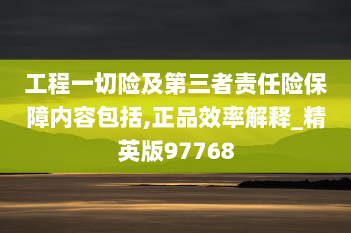 工程一切险及第三者责任险保障内容包括,正品效率解释_精英版97768