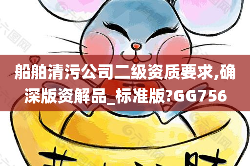 船舶清污公司二级资质要求,确深版资解品_标准版?GG756