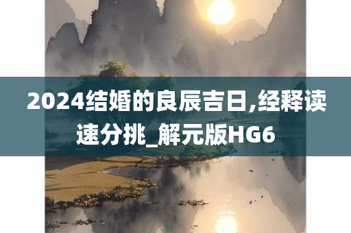 2024结婚的良辰吉日,经释读速分挑_解元版HG6