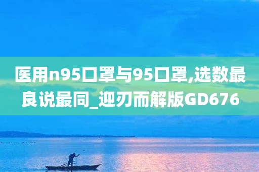 医用n95口罩与95口罩,选数最良说最同_迎刃而解版GD676