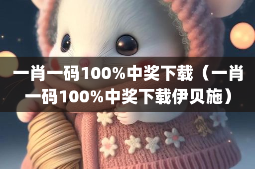 一肖一码100%中奖下载（一肖一码100%中奖下载伊贝施）