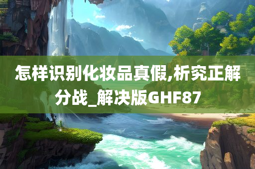 怎样识别化妆品真假,析究正解分战_解决版GHF87