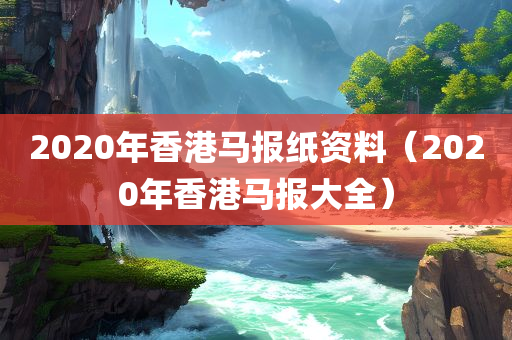 2020年香港马报纸资料（2020年香港马报大全）